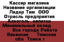 Кассир магазина › Название организации ­ Лидер Тим, ООО › Отрасль предприятия ­ Алкоголь, напитки › Минимальный оклад ­ 20 000 - Все города Работа » Вакансии   . Томская обл.,Томск г.